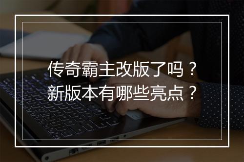 传奇霸主改版了吗？新版本有哪些亮点？