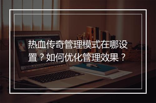 热血传奇管理模式在哪设置？如何优化管理效果？