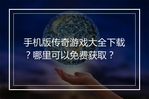 手机版传奇游戏大全下载？哪里可以免费获取？