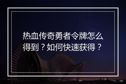 热血传奇勇者令牌怎么得到？如何快速获得？