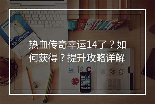 热血传奇幸运14了？如何获得？提升攻略详解