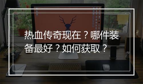 热血传奇现在？哪件装备最好？如何获取？