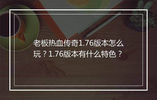 老板热血传奇1.76版本怎么玩？1.76版本有什么特色？