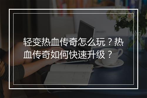 轻变热血传奇怎么玩？热血传奇如何快速升级？