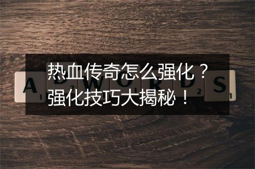 热血传奇怎么强化？强化技巧大揭秘！