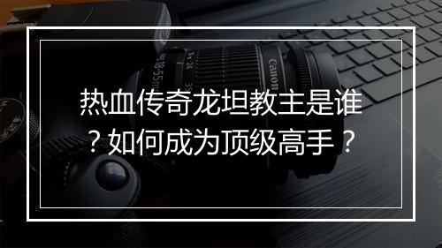 热血传奇龙坦教主是谁？如何成为顶级高手？