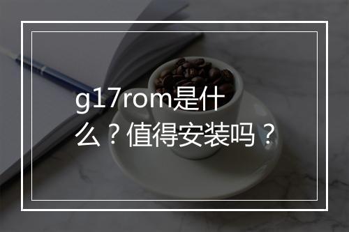 g17rom是什么？值得安装吗？