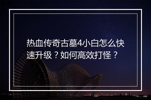 热血传奇古墓4小白怎么快速升级？如何高效打怪？