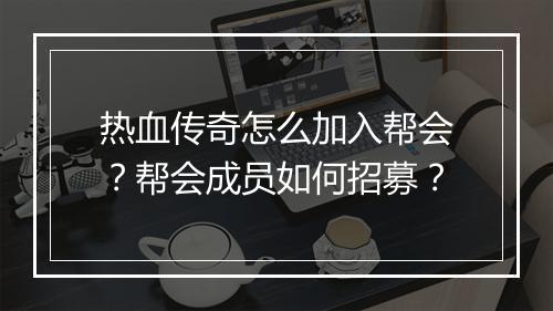 热血传奇怎么加入帮会？帮会成员如何招募？