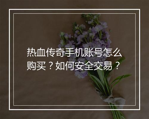 热血传奇手机账号怎么购买？如何安全交易？