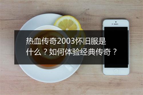 热血传奇2003怀旧服是什么？如何体验经典传奇？