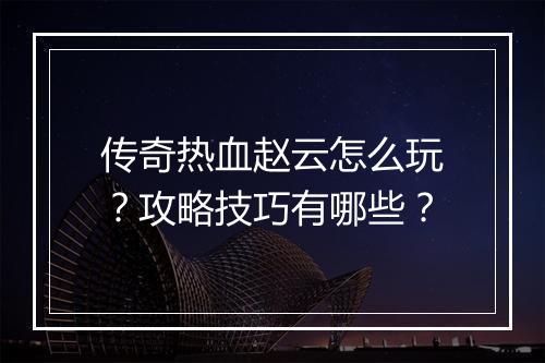传奇热血赵云怎么玩？攻略技巧有哪些？