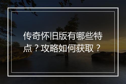 传奇怀旧版有哪些特点？攻略如何获取？