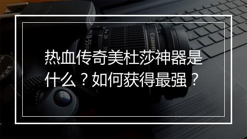 热血传奇美杜莎神器是什么？如何获得最强？