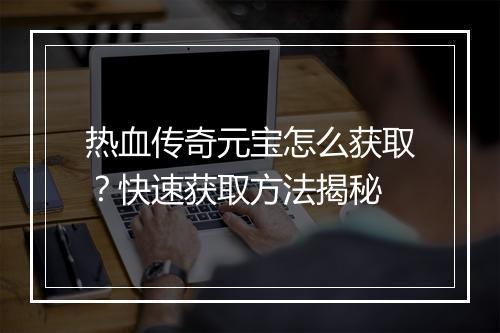 热血传奇元宝怎么获取？快速获取方法揭秘