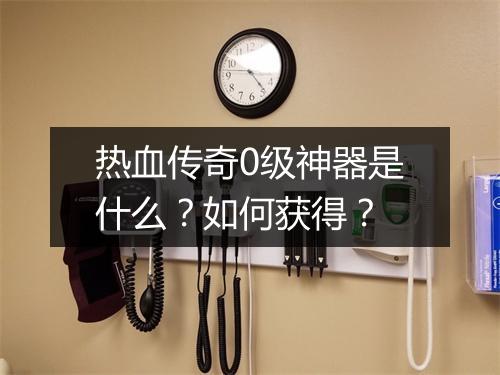 热血传奇0级神器是什么？如何获得？
