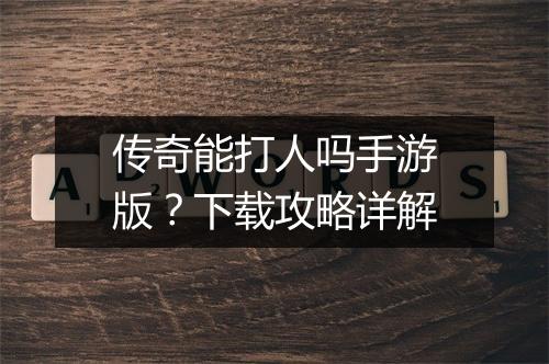 传奇能打人吗手游版？下载攻略详解