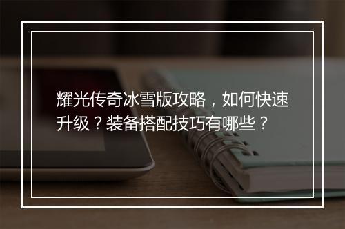 耀光传奇冰雪版攻略，如何快速升级？装备搭配技巧有哪些？