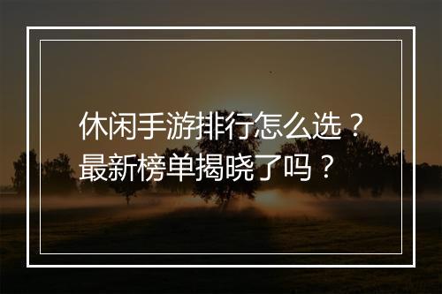 休闲手游排行怎么选？最新榜单揭晓了吗？