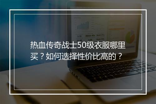 热血传奇战士50级衣服哪里买？如何选择性价比高的？