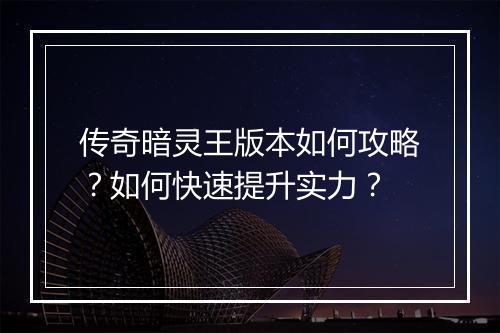 传奇暗灵王版本如何攻略？如何快速提升实力？