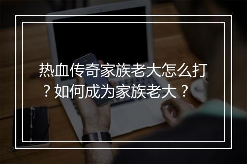 热血传奇家族老大怎么打？如何成为家族老大？