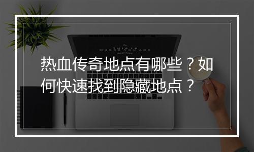 热血传奇地点有哪些？如何快速找到隐藏地点？
