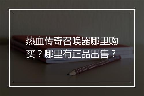 热血传奇召唤器哪里购买？哪里有正品出售？