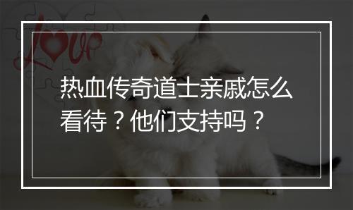 热血传奇道士亲戚怎么看待？他们支持吗？
