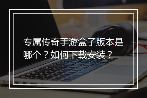 专属传奇手游盒子版本是哪个？如何下载安装？