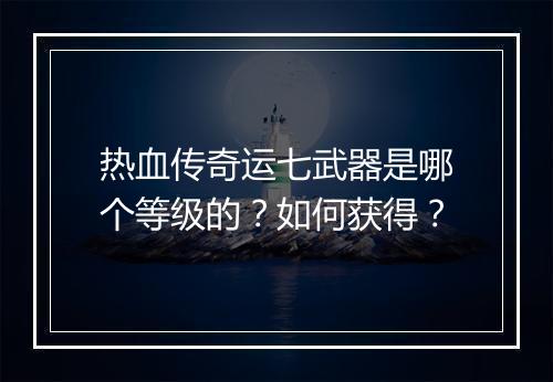热血传奇运七武器是哪个等级的？如何获得？