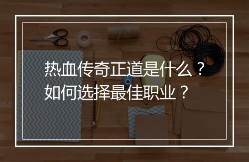 热血传奇正道是什么？如何选择最佳职业？