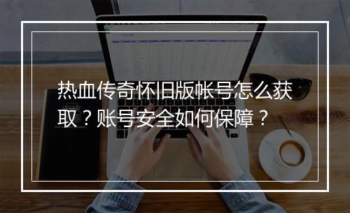 热血传奇怀旧版帐号怎么获取？账号安全如何保障？