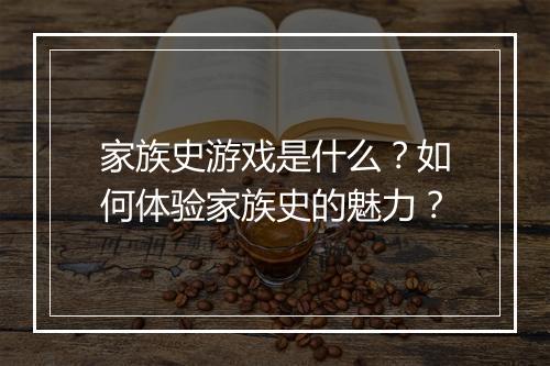 家族史游戏是什么？如何体验家族史的魅力？