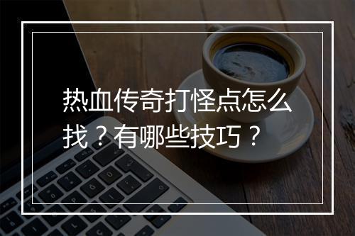 热血传奇打怪点怎么找？有哪些技巧？