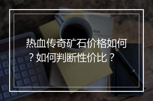 热血传奇矿石价格如何？如何判断性价比？
