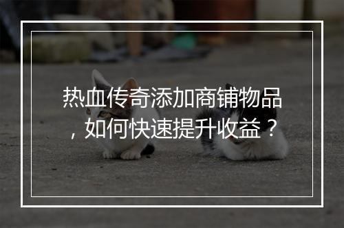 热血传奇添加商铺物品，如何快速提升收益？