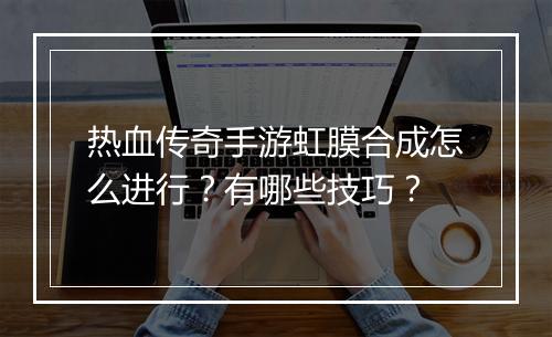 热血传奇手游虹膜合成怎么进行？有哪些技巧？