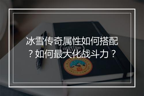 冰雪传奇属性如何搭配？如何最大化战斗力？