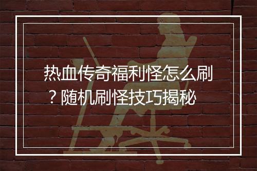 热血传奇福利怪怎么刷？随机刷怪技巧揭秘