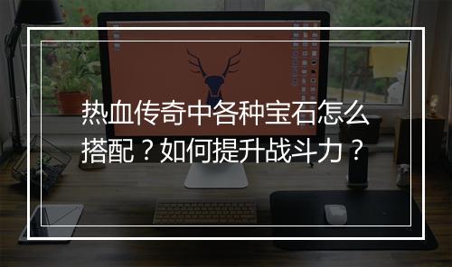 热血传奇中各种宝石怎么搭配？如何提升战斗力？