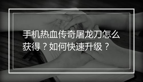 手机热血传奇屠龙刀怎么获得？如何快速升级？