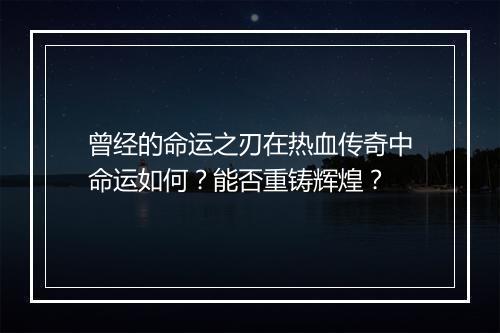 曾经的命运之刃在热血传奇中命运如何？能否重铸辉煌？