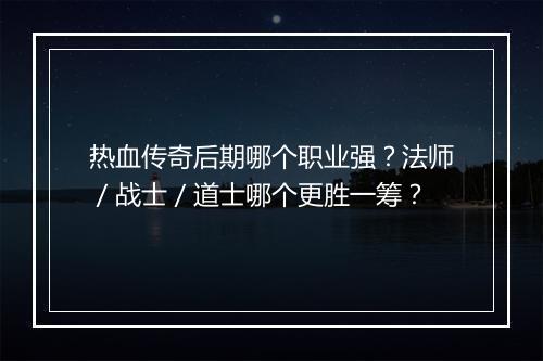 热血传奇后期哪个职业强？法师／战士／道士哪个更胜一筹？