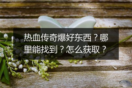 热血传奇爆好东西？哪里能找到？怎么获取？