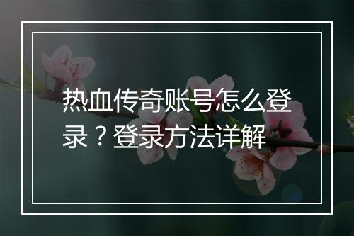 热血传奇账号怎么登录？登录方法详解