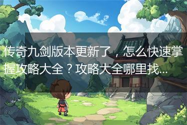 传奇九剑版本更新了，怎么快速掌握攻略大全？攻略大全哪里找最全？