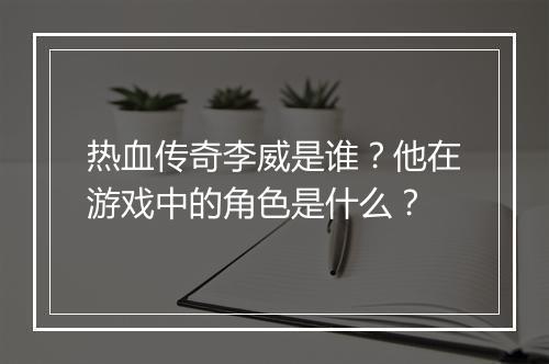 热血传奇李威是谁？他在游戏中的角色是什么？