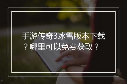 手游传奇3冰雪版本下载?哪里可以免费获取?