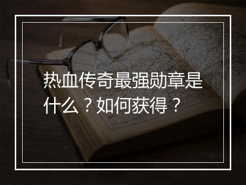 热血传奇最强勋章是什么？如何获得？